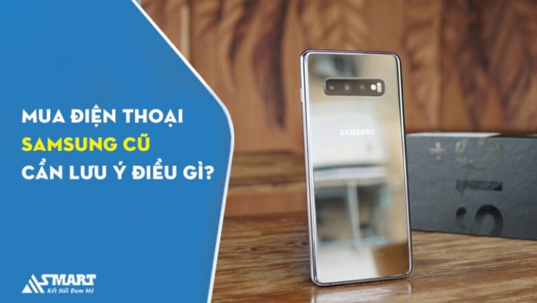 Mua điện thoại Samsung cũ cần lưu ý điều gì?