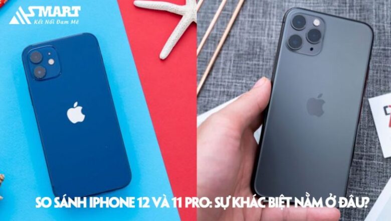 So Sánh iPhone 12 và 11 Pro: Sự khác biệt nằm ở đâu?